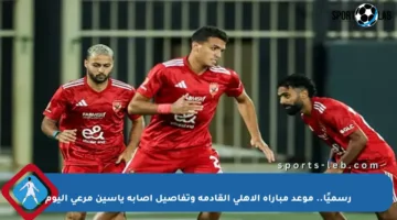رسميًا.. موعد مباراة الأهلي القادمة وتفاصيل إصابة ياسين مرعي اليوم